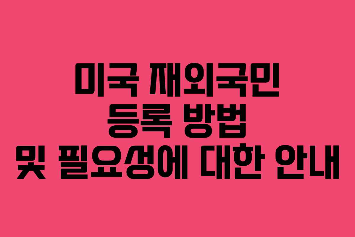 미국 재외국민 등록 방법 및 필요성에 대한 안내