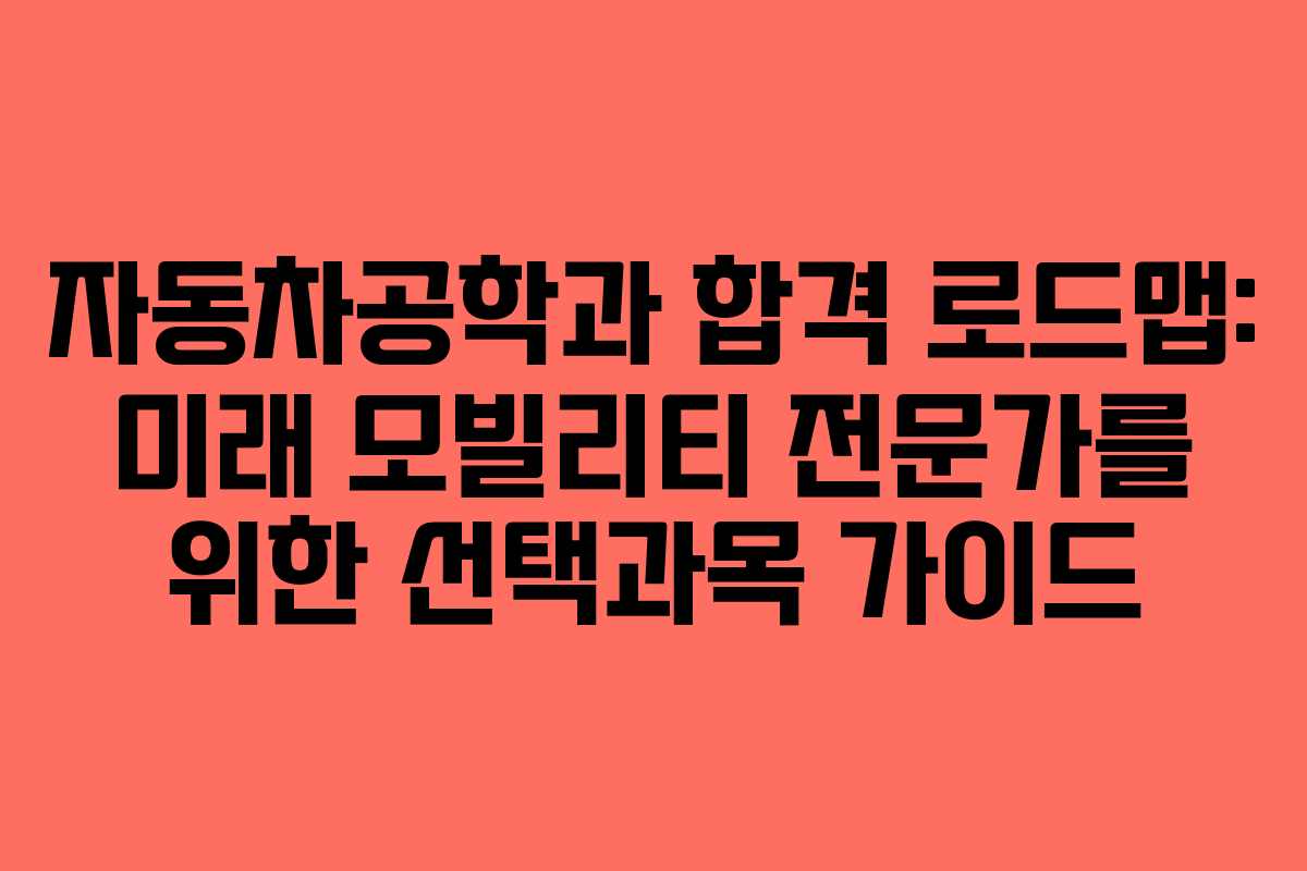 자동차공학과 합격 로드맵: 미래 모빌리티 전문가를 위한 선택과목 가이드