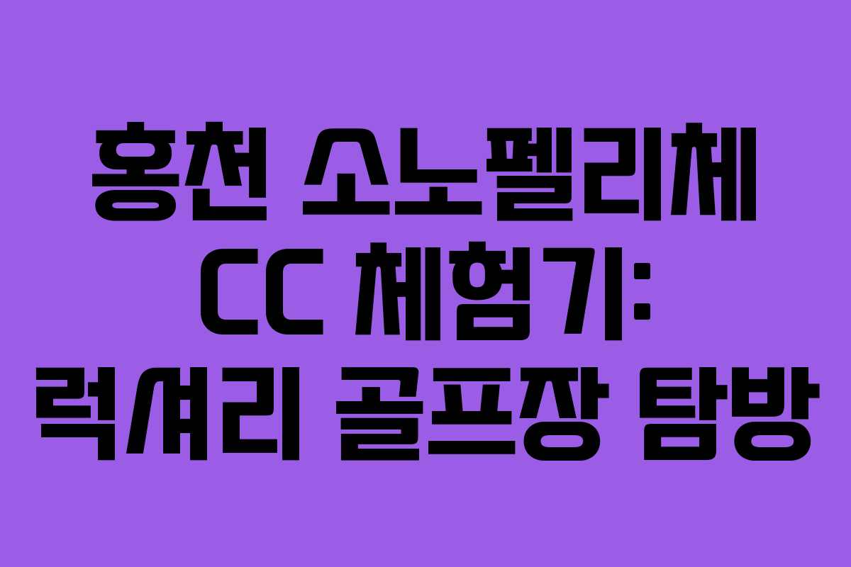 홍천 소노펠리체 CC 체험기: 럭셔리 골프장 탐방