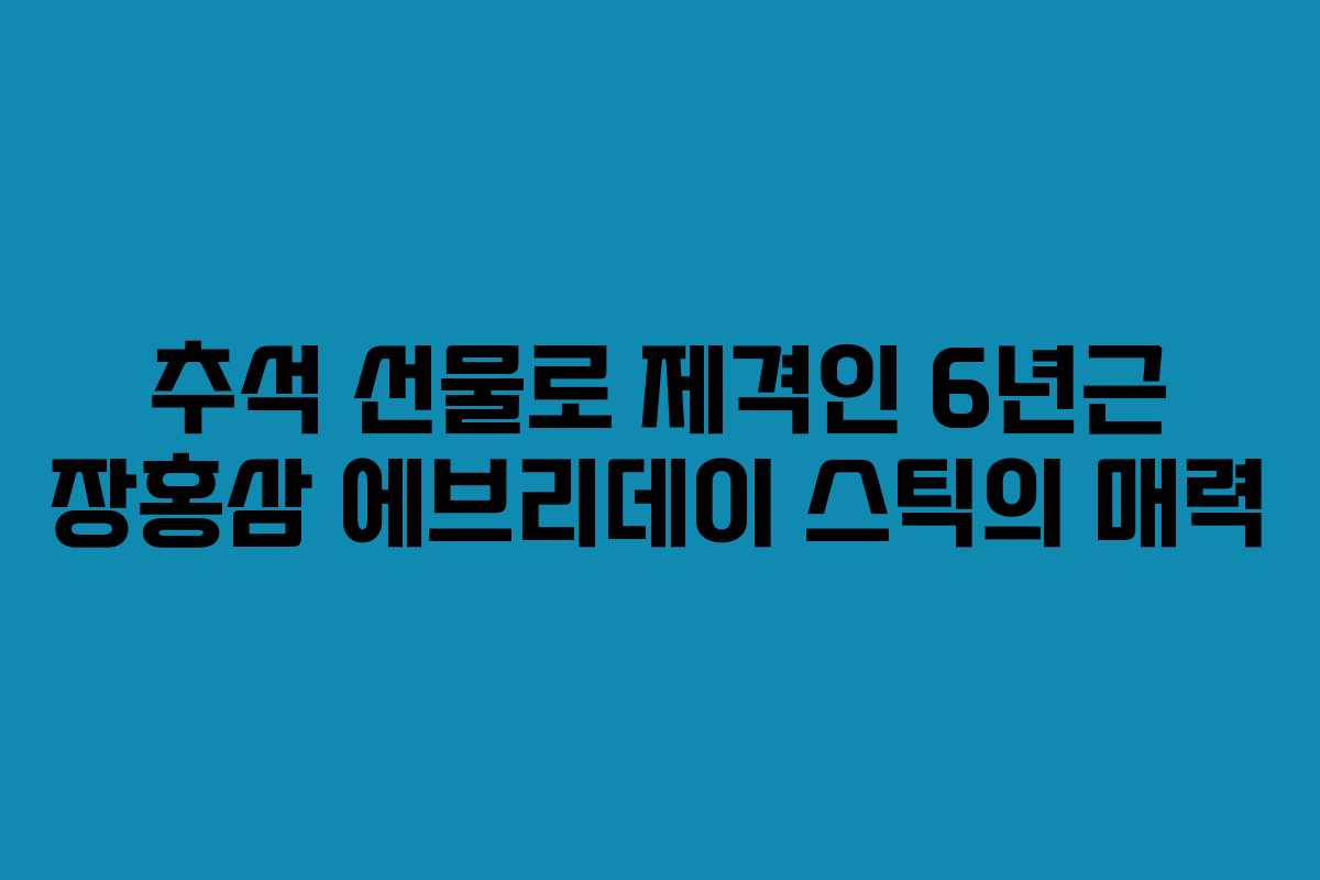 추석 선물로 제격인 6년근 장홍삼 에브리데이 스틱의 매력