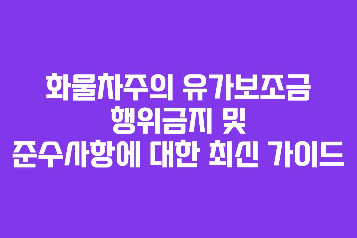 화물차주의 유가보조금 행위금지 및 준수사항에 대한 최신 가이드