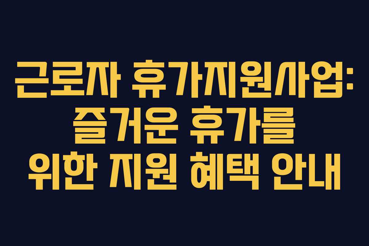 근로자 휴가지원사업: 즐거운 휴가를 위한 지원 혜택 안내