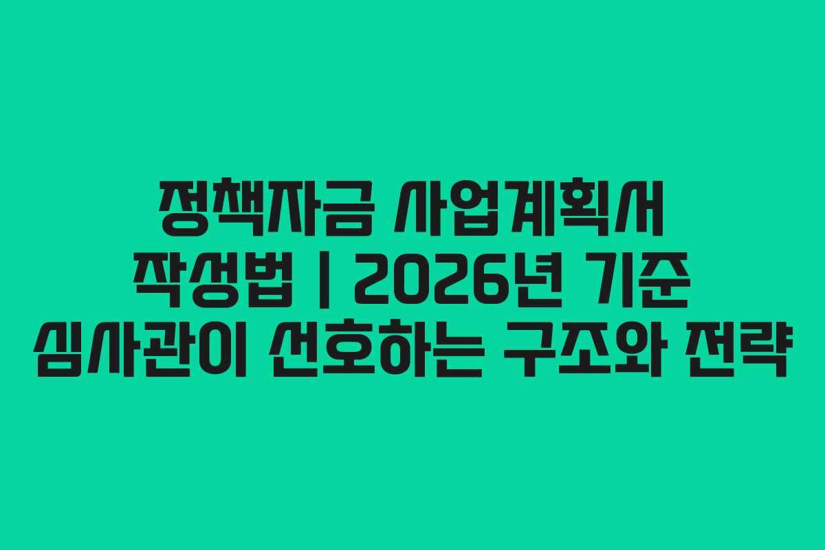 정책자금 사업계획서 작성법｜2026년 기준 심사관이 선호하는 구조와 전략