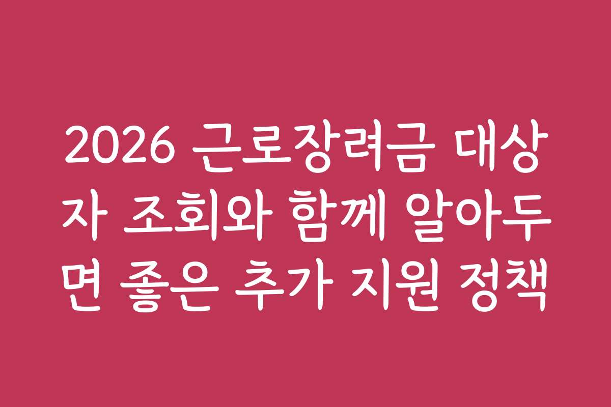 2026 근로장려금 대상자 조회와 함께 알아두면 좋은 추가 지원 정책