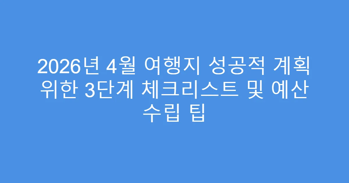 2026년 4월 여행지 성공적 계획 위한 3단계 체크리스트 및 예산 수립 팁