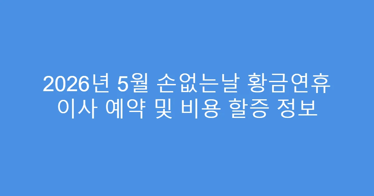 2026년 5월 손없는날 황금연휴 이사 예약 및 비용 할증 정보