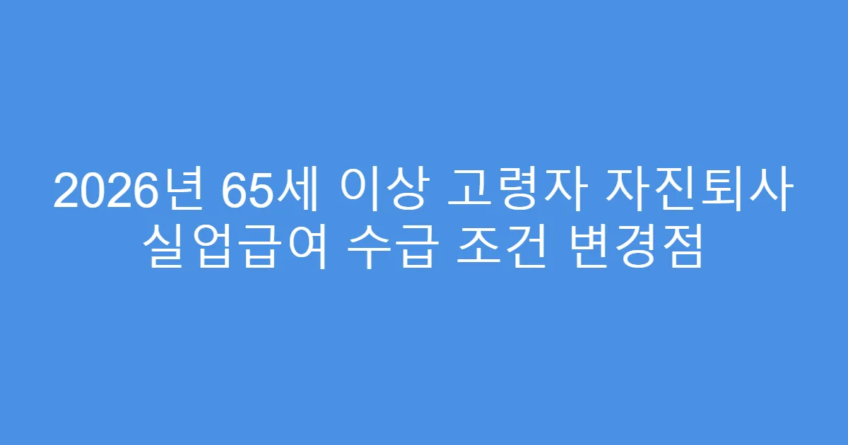 2026년 65세 이상 고령자 자진퇴사 실업급여 수급 조건 변경점