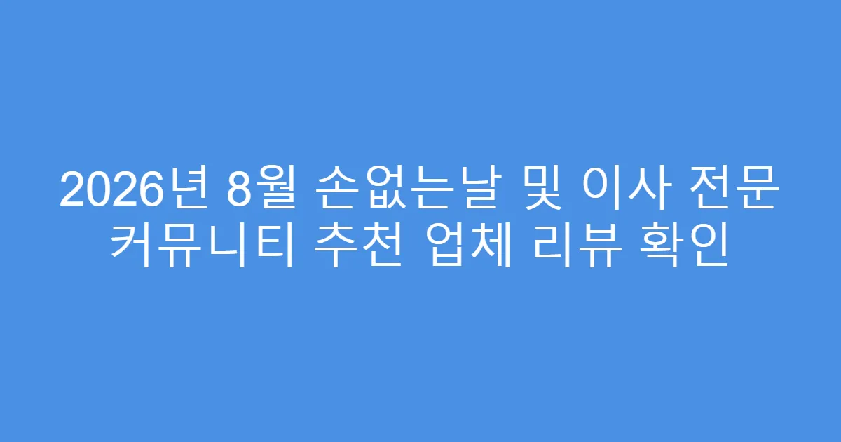 2026년 8월 손없는날 및 이사 전문 커뮤니티 추천 업체 리뷰 확인