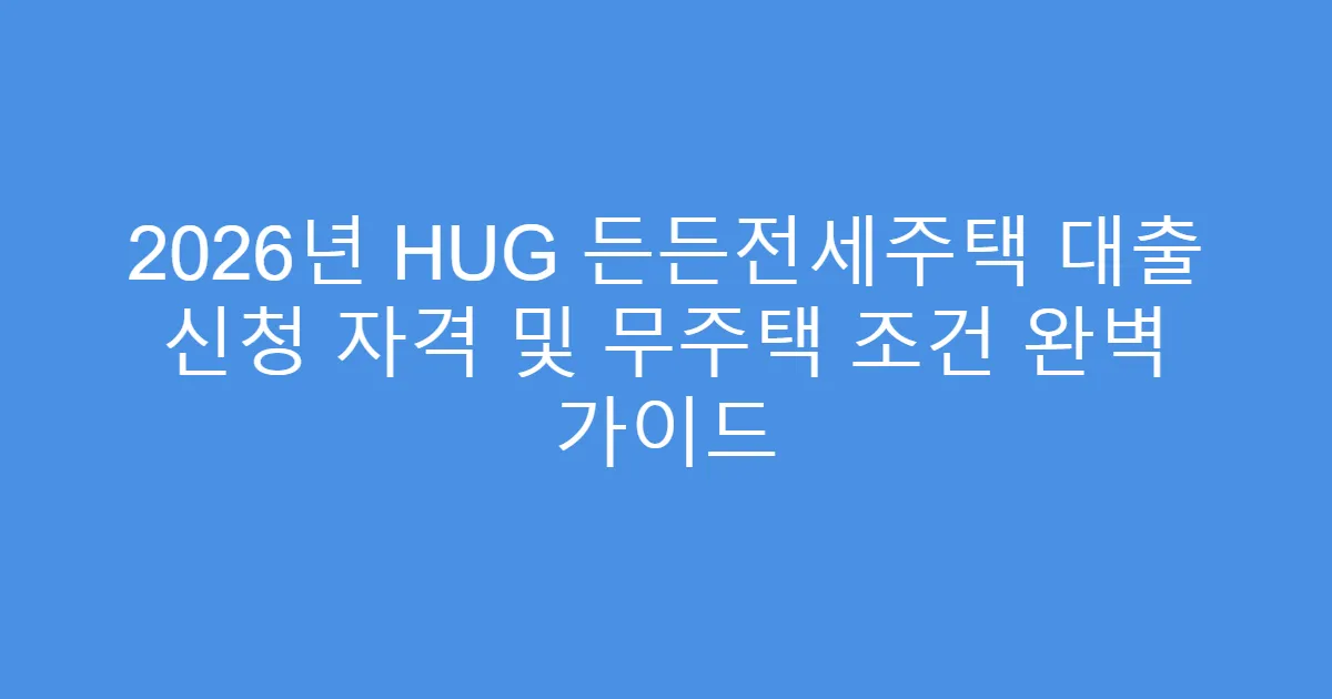 2026년 HUG 든든전세주택 대출 신청 자격 및 무주택 조건 완벽 가이드
