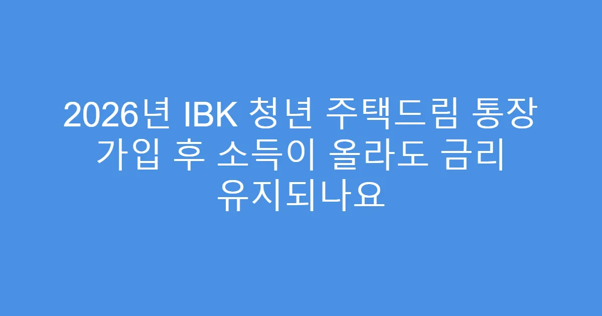 2026년 IBK 청년 주택드림 통장 가입 후 소득이 올라도 금리 유지되나요