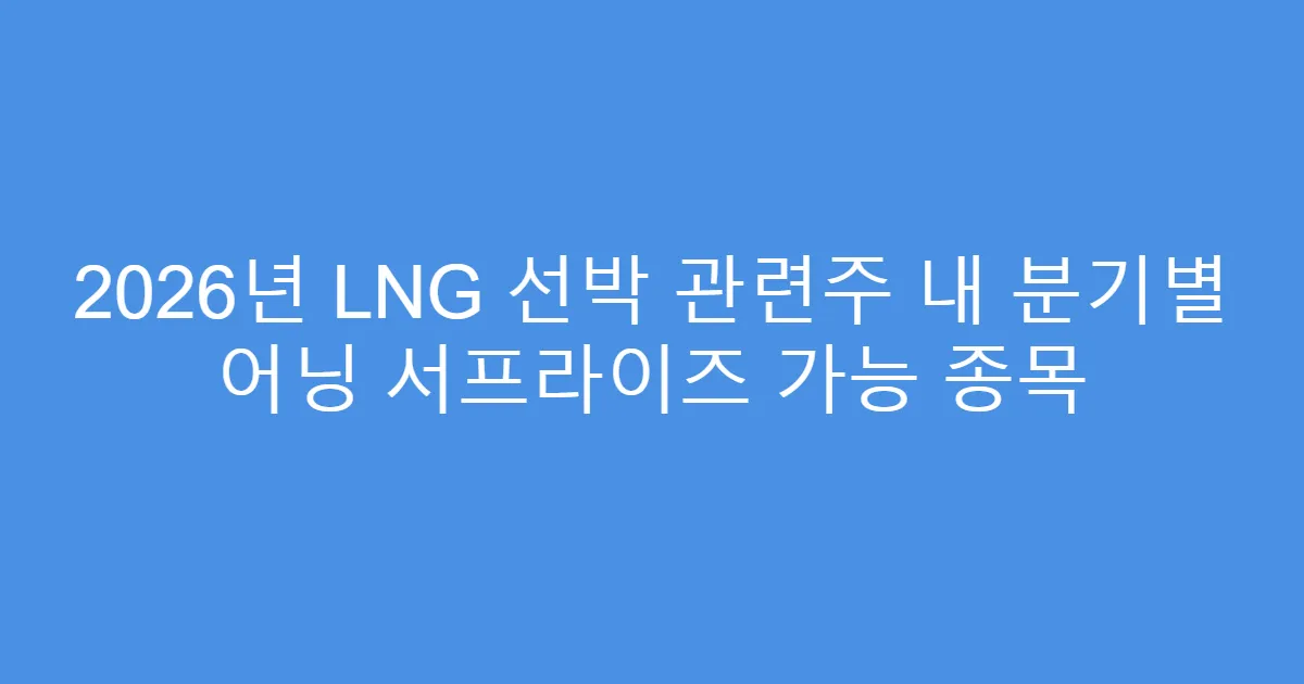 2026년 LNG 선박 관련주 내 분기별 어닝 서프라이즈 가능 종목