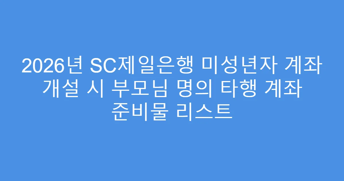 2026년 SC제일은행 미성년자 계좌 개설 시 부모님 명의 타행 계좌 준비물 리스트