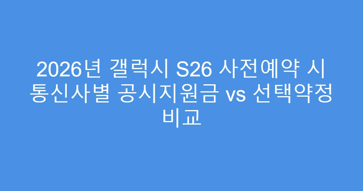 2026년 갤럭시 S26 사전예약 시 통신사별 공시지원금 vs 선택약정 비교