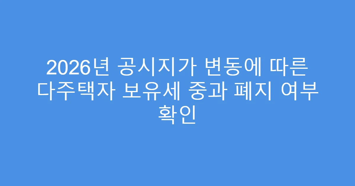 2026년 공시지가 변동에 따른 다주택자 보유세 중과 폐지 여부 확인