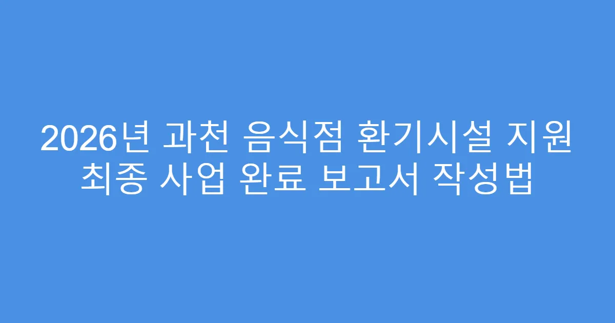 2026년 과천 음식점 환기시설 지원 최종 사업 완료 보고서 작성법