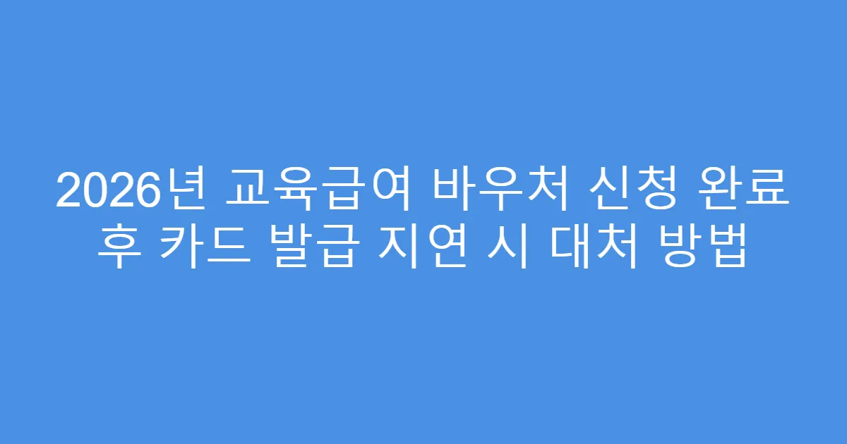 2026년 교육급여 바우처 신청 완료 후 카드 발급 지연 시 대처 방법