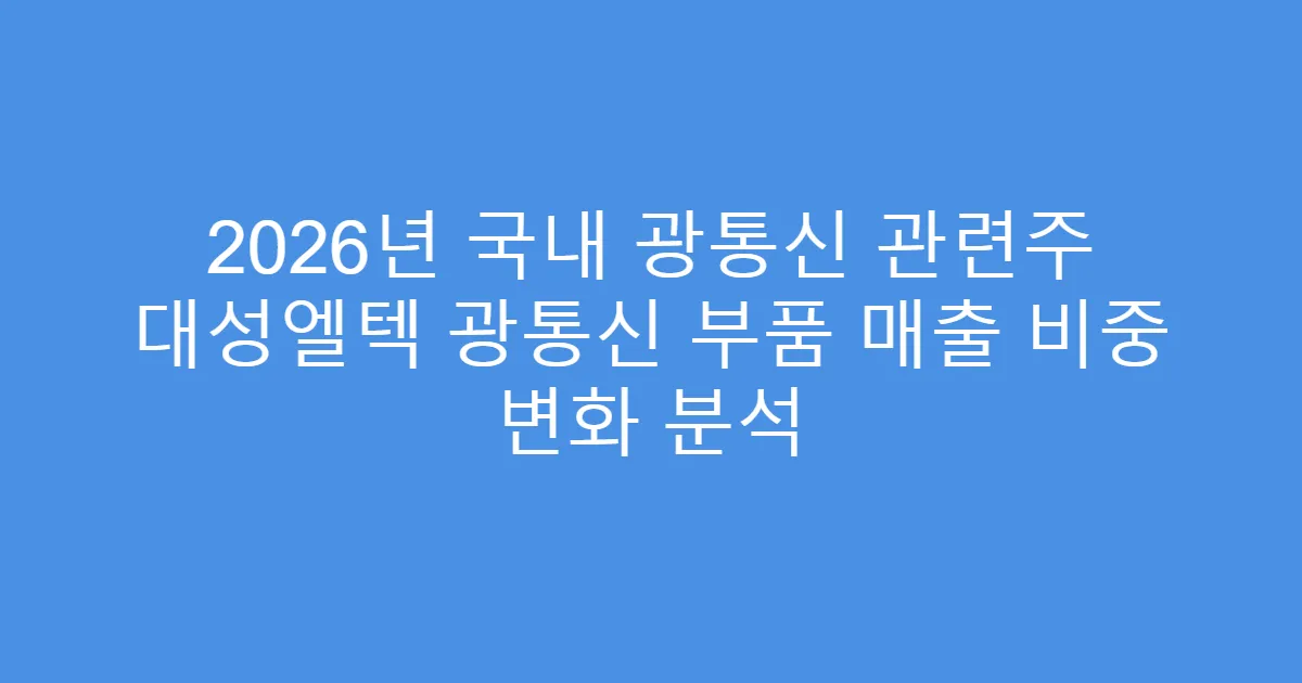 2026년 국내 광통신 관련주 대성엘텍 광통신 부품 매출 비중 변화 분석