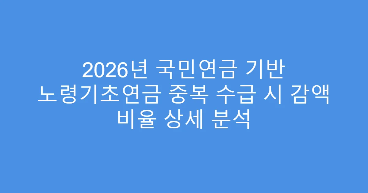 2026년 국민연금 기반 노령기초연금 중복 수급 시 감액 비율 상세 분석