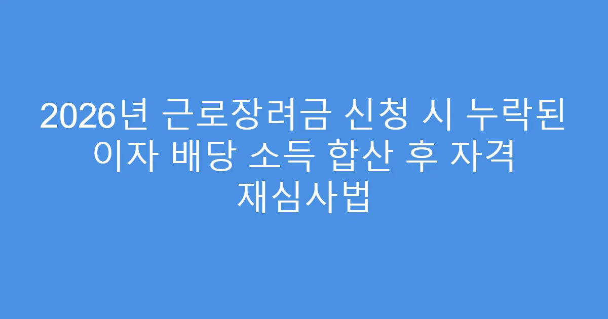2026년 근로장려금 신청 시 누락된 이자 배당 소득 합산 후 자격 재심사법