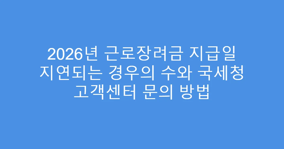 2026년 근로장려금 지급일 지연되는 경우의 수와 국세청 고객센터 문의 방법