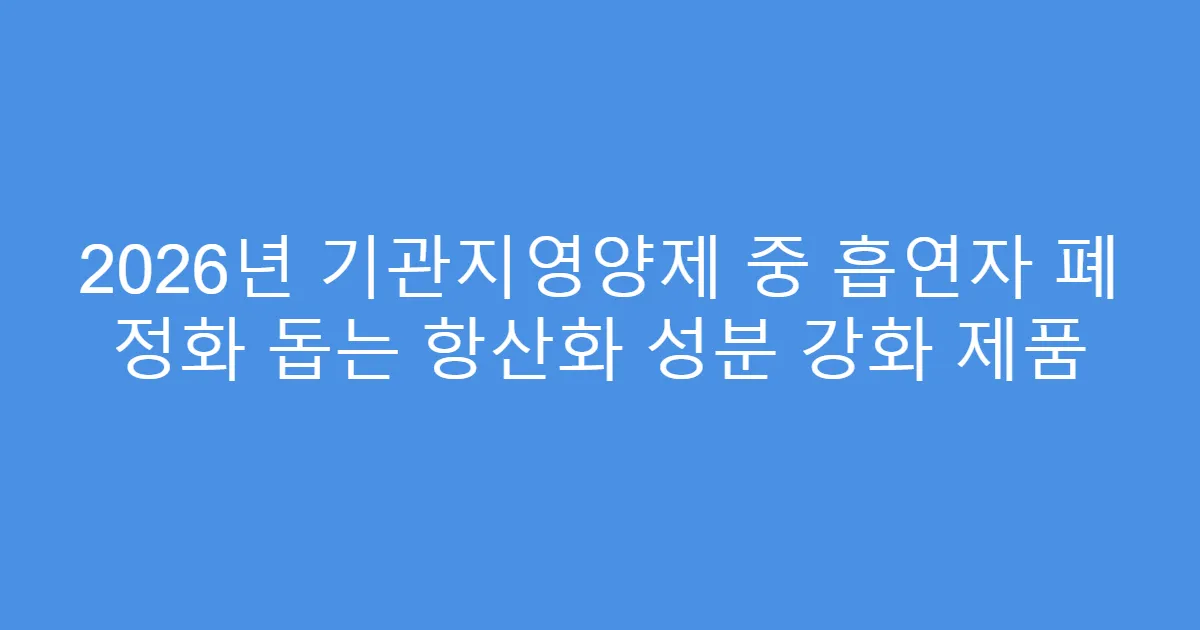 2026년 기관지영양제 중 흡연자 폐 정화 돕는 항산화 성분 강화 제품