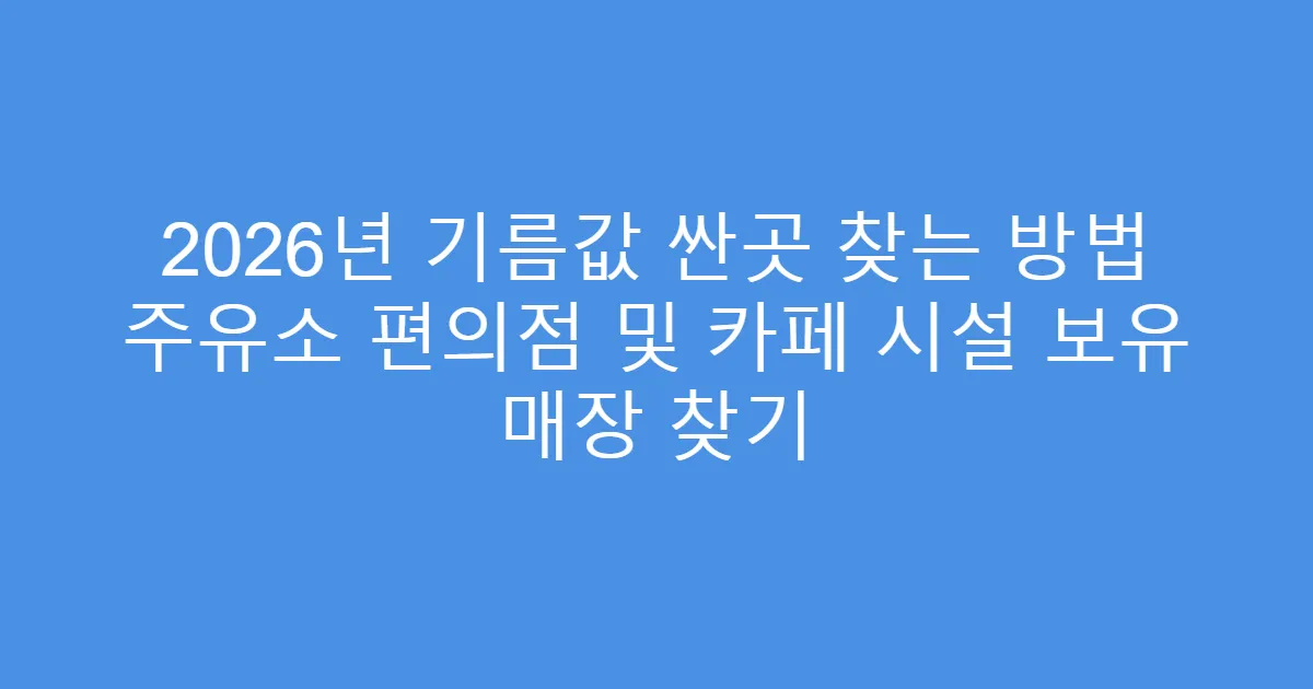 2026년 기름값 싼곳 찾는 방법 주유소 편의점 및 카페 시설 보유 매장 찾기