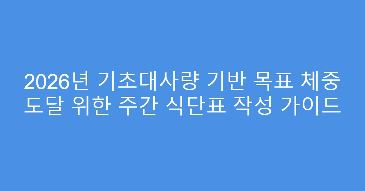 2026년 기초대사량 기반 목표 체중 도달 위한 주간 식단표 작성 가이드