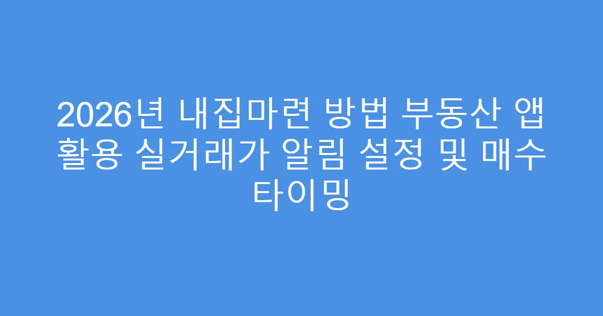 2026년 내집마련 방법 부동산 앱 활용 실거래가 알림 설정 및 매수 타이밍