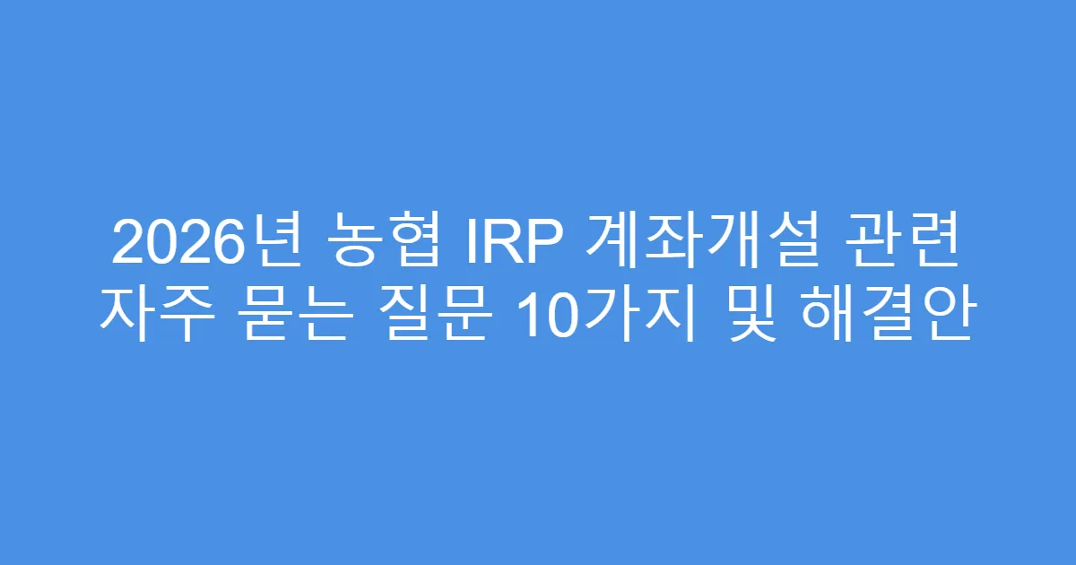 2026년 농협 IRP 계좌개설 관련 자주 묻는 질문 10가지 및 해결안