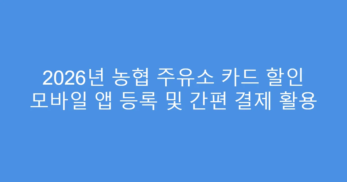 2026년 농협 주유소 카드 할인 모바일 앱 등록 및 간편 결제 활용