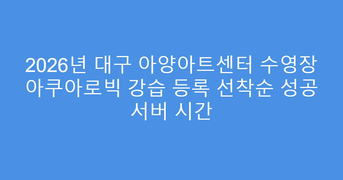 2026년 대구 아양아트센터 수영장 아쿠아로빅 강습 등록 선착순 성공 서버 시간