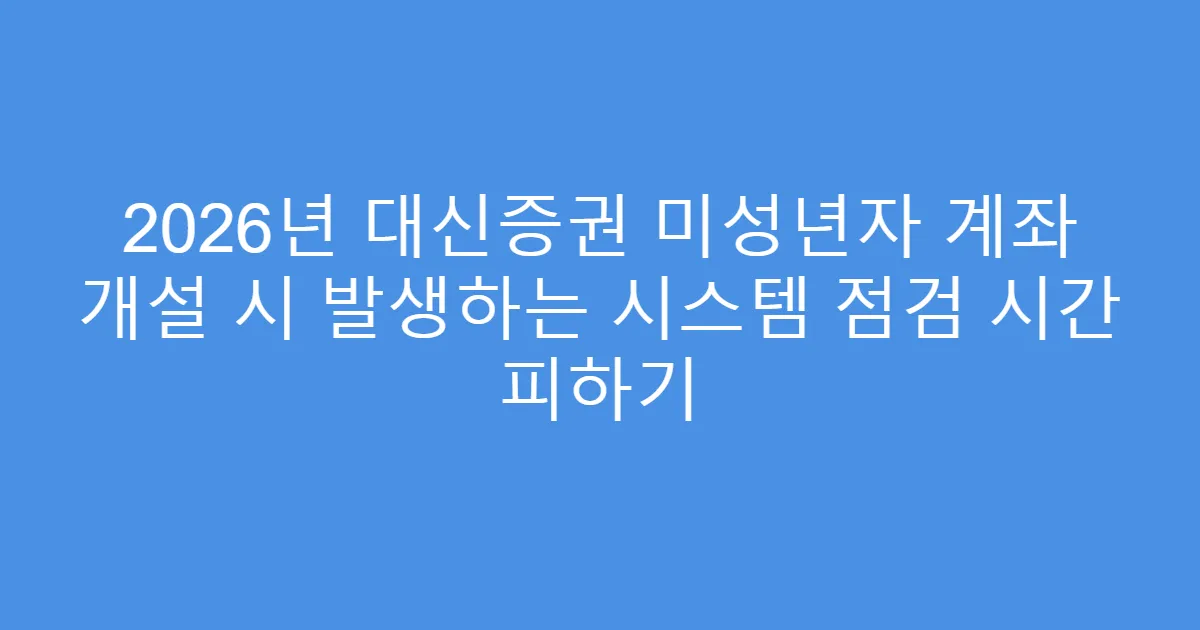 2026년 대신증권 미성년자 계좌 개설 시 발생하는 시스템 점검 시간 피하기