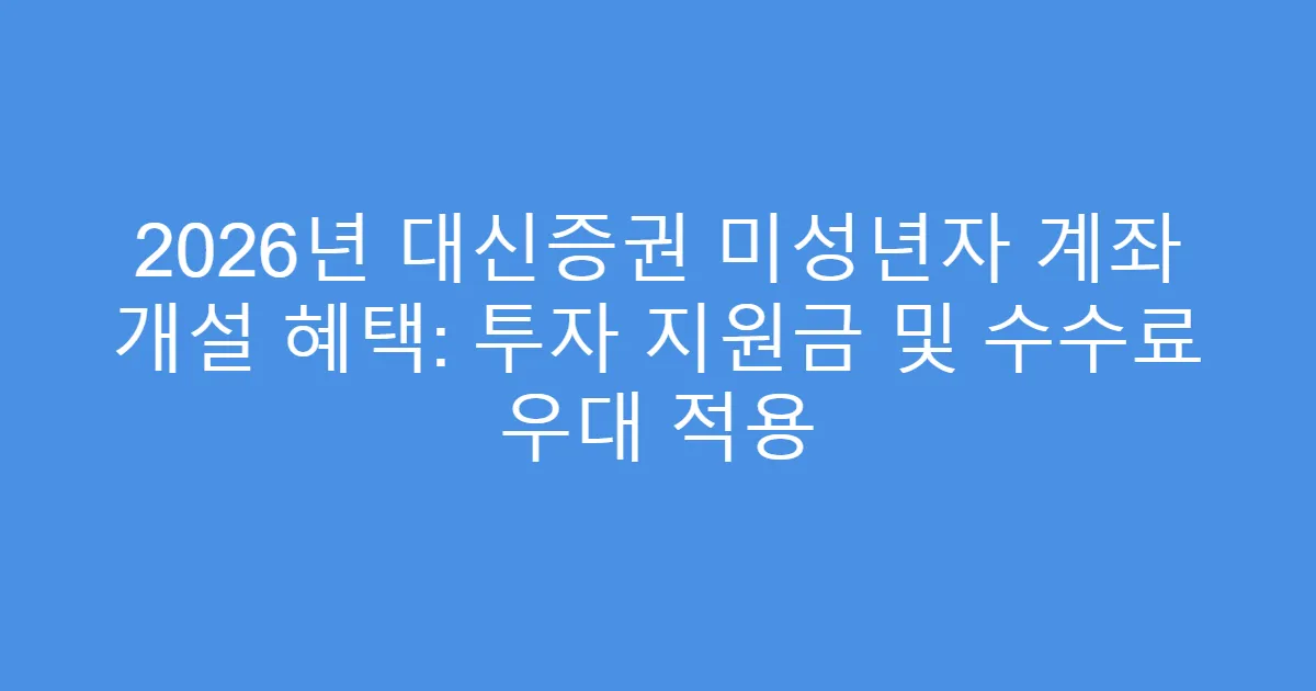 2026년 대신증권 미성년자 계좌 개설 혜택: 투자 지원금 및 수수료 우대 적용