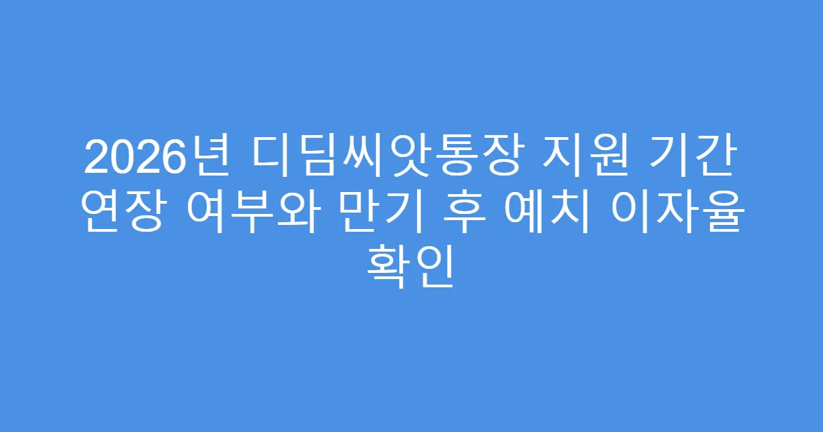 2026년 디딤씨앗통장 지원 기간 연장 여부와 만기 후 예치 이자율 확인