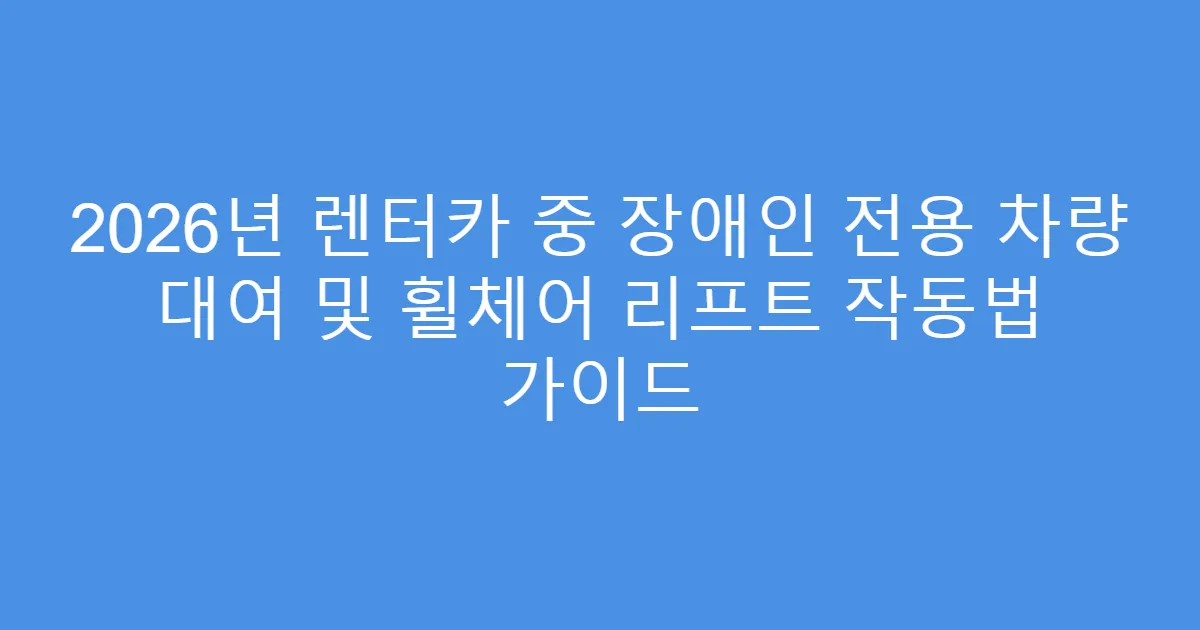 2026년 렌터카 중 장애인 전용 차량 대여 및 휠체어 리프트 작동법 가이드