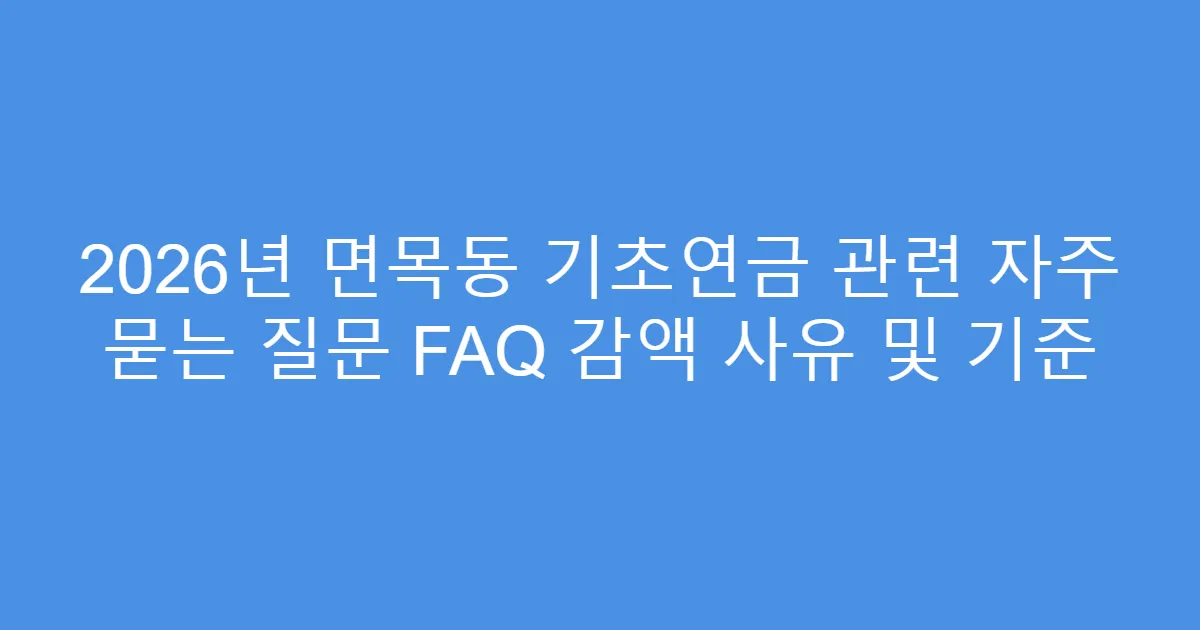 2026년 면목동 기초연금 관련 자주 묻는 질문 FAQ 감액 사유 및 기준