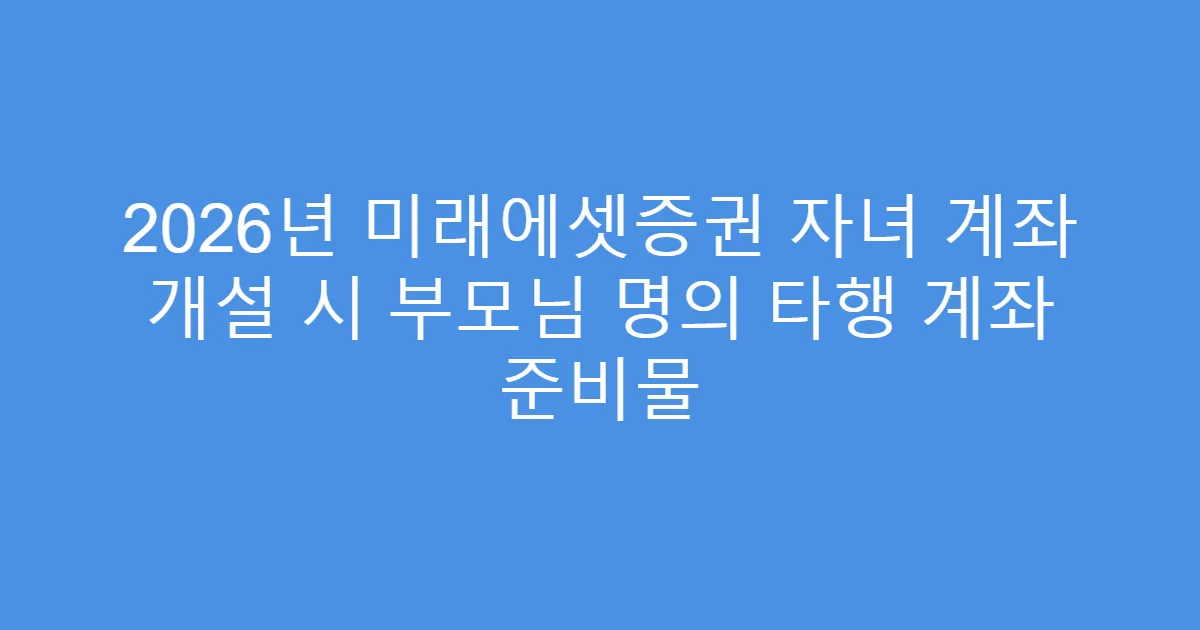 2026년 미래에셋증권 자녀 계좌 개설 시 부모님 명의 타행 계좌 준비물