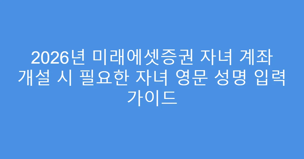 2026년 미래에셋증권 자녀 계좌 개설 시 필요한 자녀 영문 성명 입력 가이드