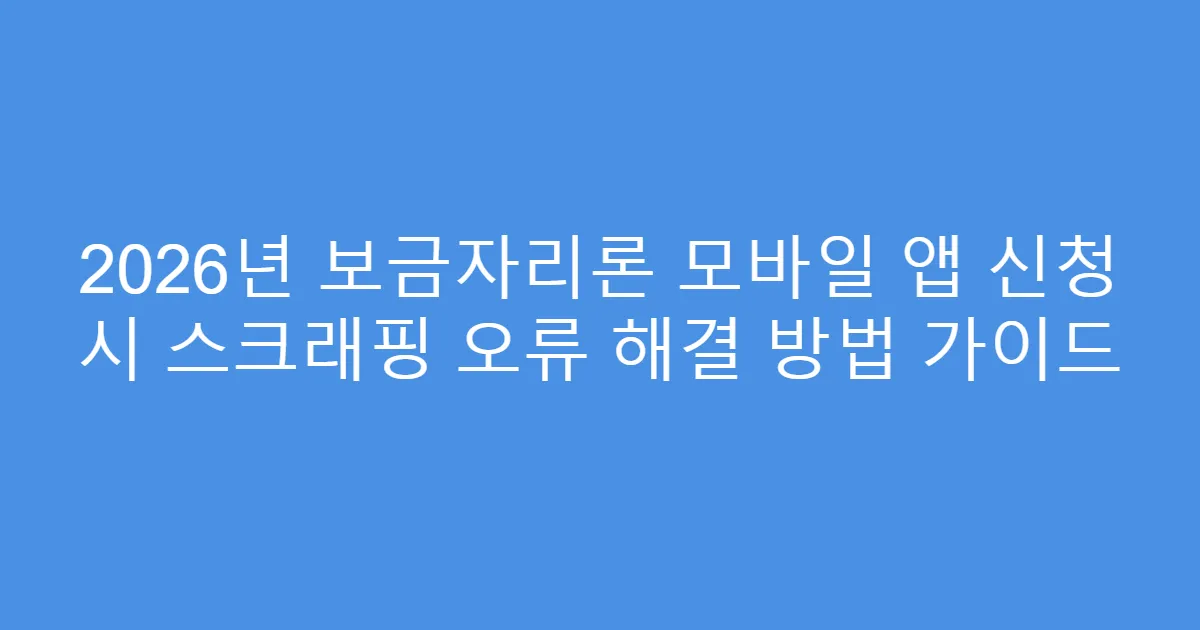 2026년 보금자리론 모바일 앱 신청 시 스크래핑 오류 해결 방법 가이드