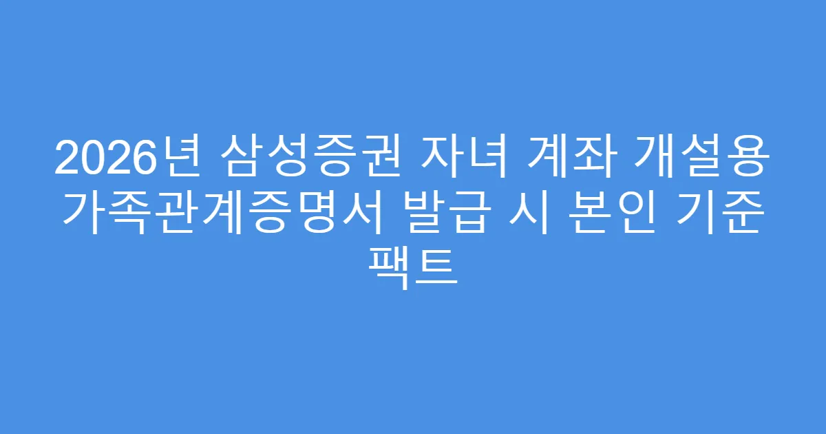 2026년 삼성증권 자녀 계좌 개설용 가족관계증명서 발급 시 본인 기준 팩트