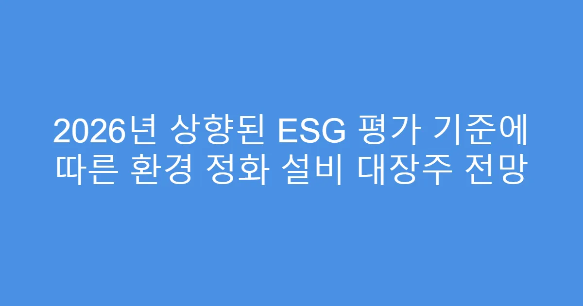 2026년 상향된 ESG 평가 기준에 따른 환경 정화 설비 대장주 전망