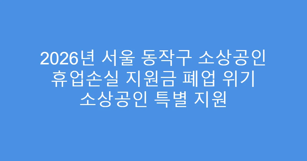 2026년 서울 동작구 소상공인 휴업손실 지원금 폐업 위기 소상공인 특별 지원