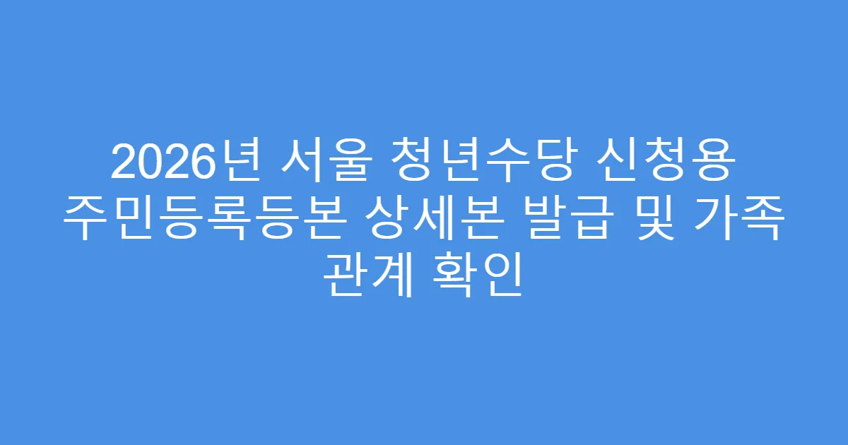 2026년 서울 청년수당 신청용 주민등록등본 상세본 발급 및 가족 관계 확인