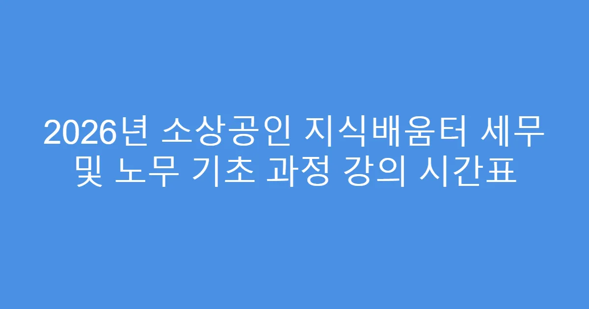 2026년 소상공인 지식배움터 세무 및 노무 기초 과정 강의 시간표