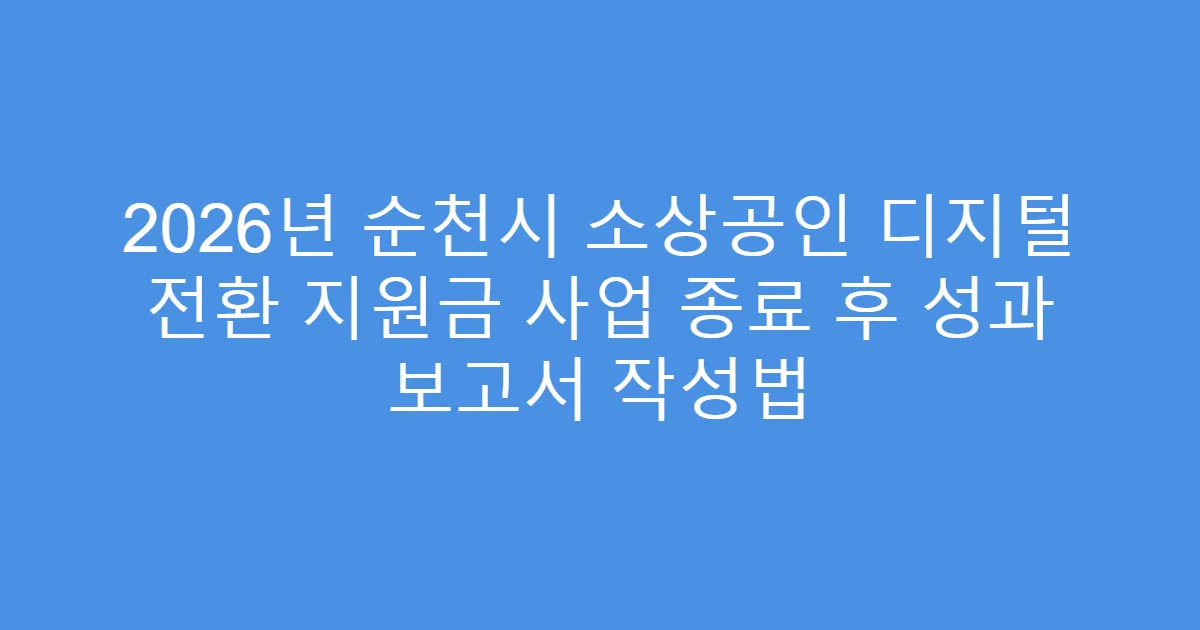 2026년 순천시 소상공인 디지털 전환 지원금 사업 종료 후 성과 보고서 작성법