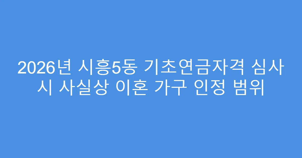 2026년 시흥5동 기초연금자격 심사 시 사실상 이혼 가구 인정 범위