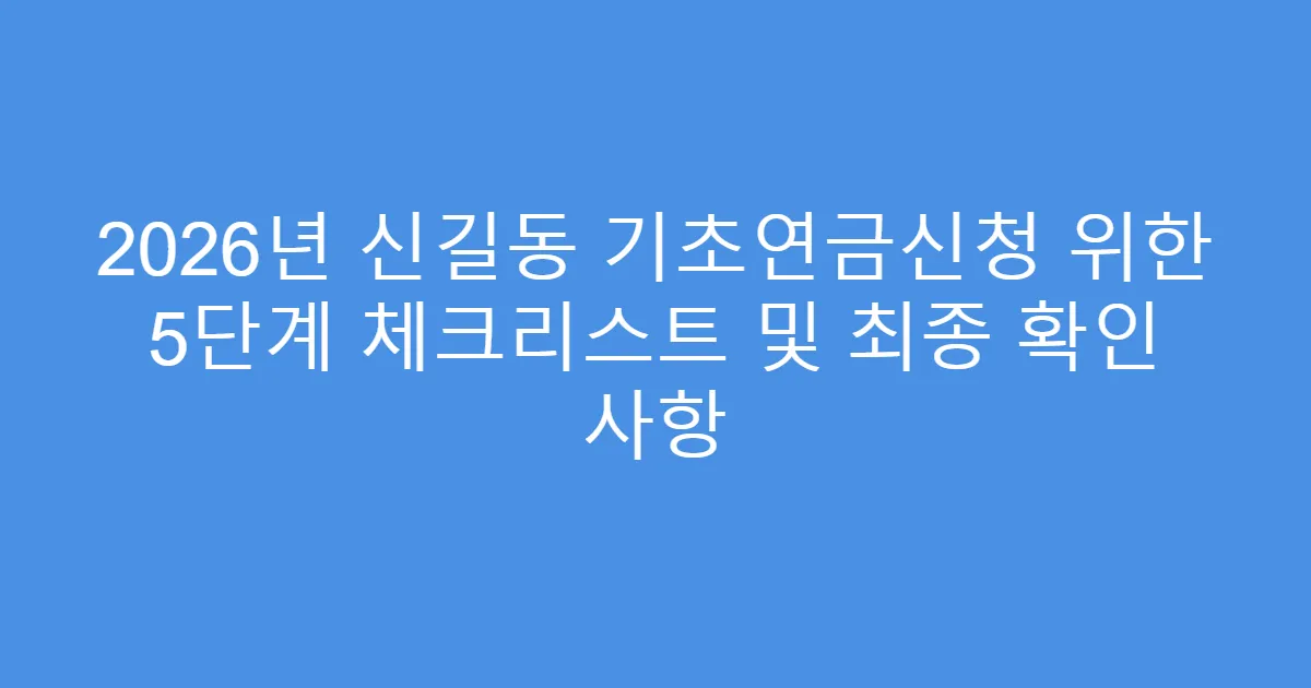2026년 신길동 기초연금신청 위한 5단계 체크리스트 및 최종 확인 사항