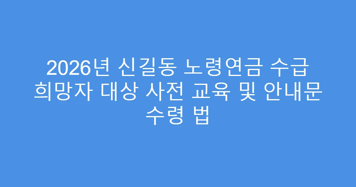 2026년 신길동 노령연금 수급 희망자 대상 사전 교육 및 안내문 수령 법