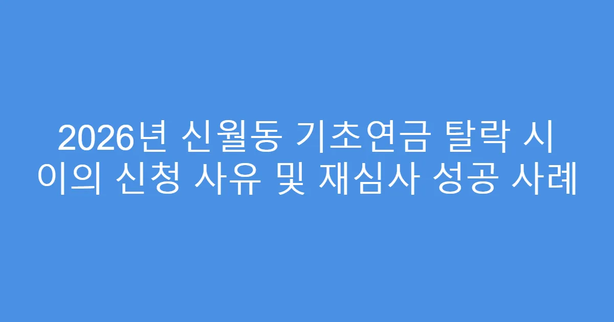 2026년 신월동 기초연금 탈락 시 이의 신청 사유 및 재심사 성공 사례