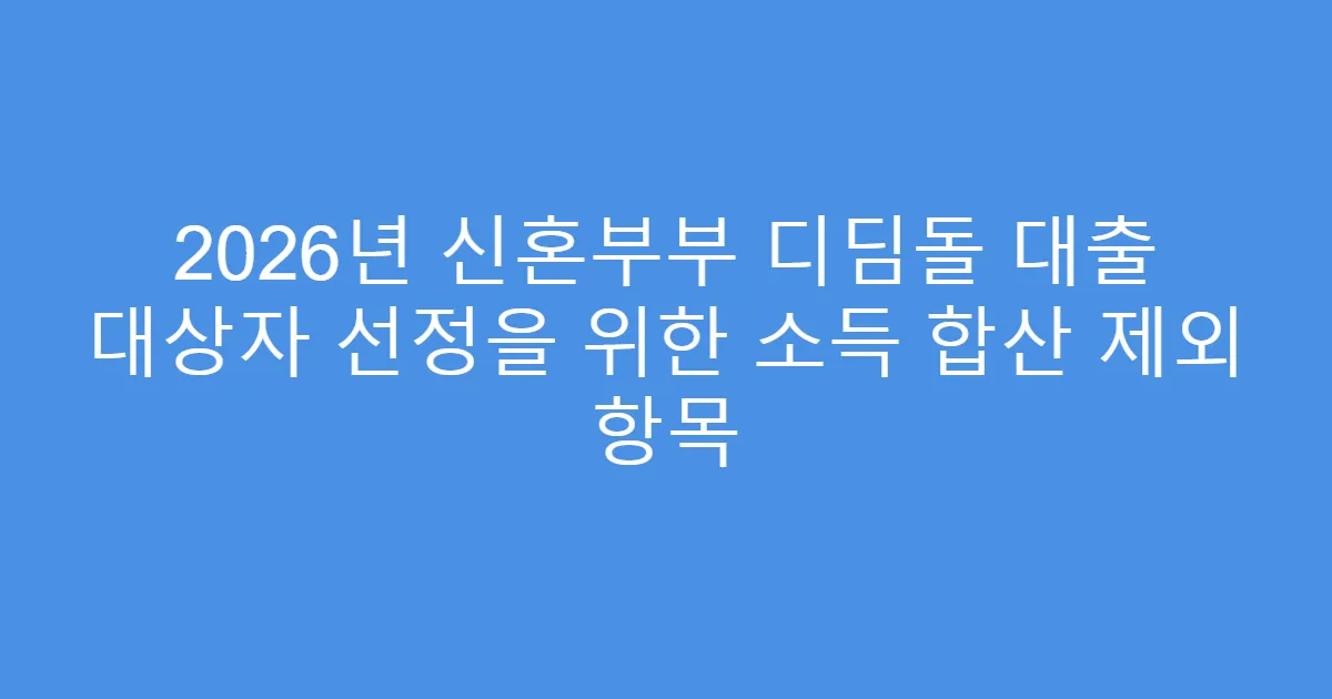 2026년 신혼부부 디딤돌 대출 대상자 선정을 위한 소득 합산 제외 항목